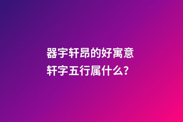 器宇轩昂的好寓意 轩字五行属什么？